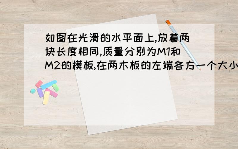 如图在光滑的水平面上,放着两块长度相同,质量分别为M1和M2的模板,在两木板的左端各方一个大小形状质量完全相同的物块,开