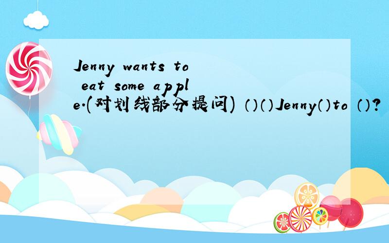 Jenny wants to eat some apple.(对划线部分提问) （）（）Jenny（）to （）?