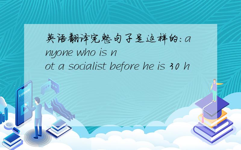 英语翻译完整句子是这样的：anyone who is not a socialist before he is 30 h