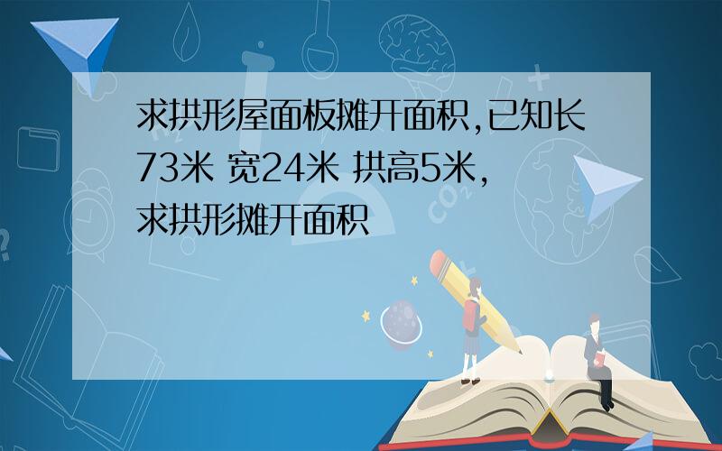 求拱形屋面板摊开面积,已知长73米 宽24米 拱高5米,求拱形摊开面积