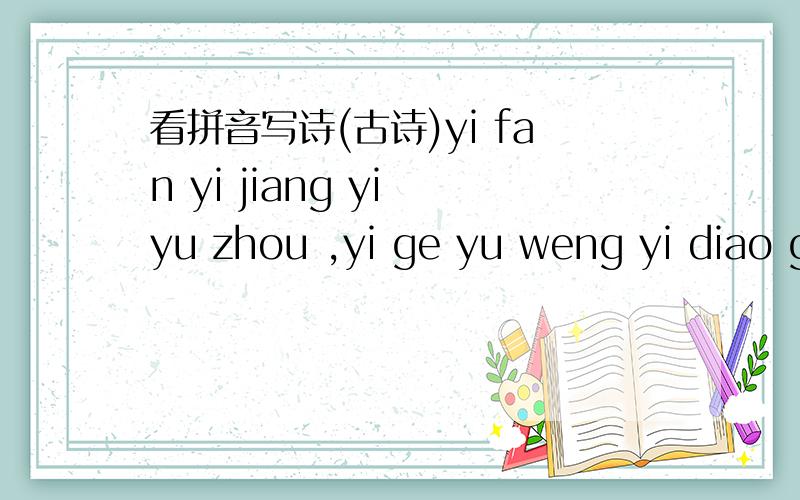 看拼音写诗(古诗)yi fan yi jiang yi yu zhou ,yi ge yu weng yi diao g