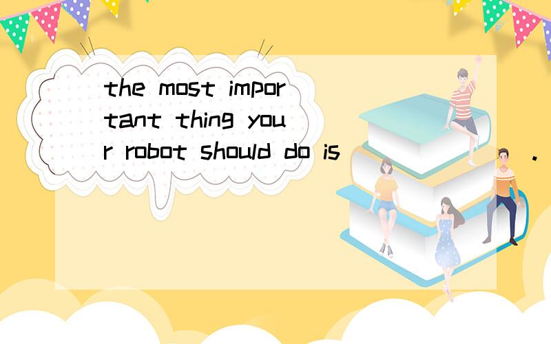 the most important thing your robot should do is _______.