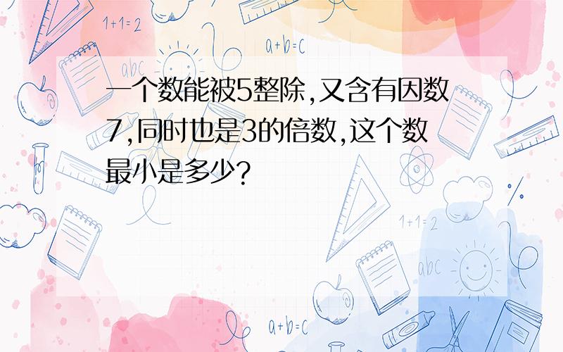 一个数能被5整除,又含有因数7,同时也是3的倍数,这个数最小是多少?