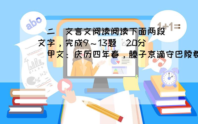 （二）文言文阅读阅读下面两段文字，完成9～13题（20分）甲文：庆历四年春，滕子京谪守巴陵郡。越明年，政通人和，百废具兴