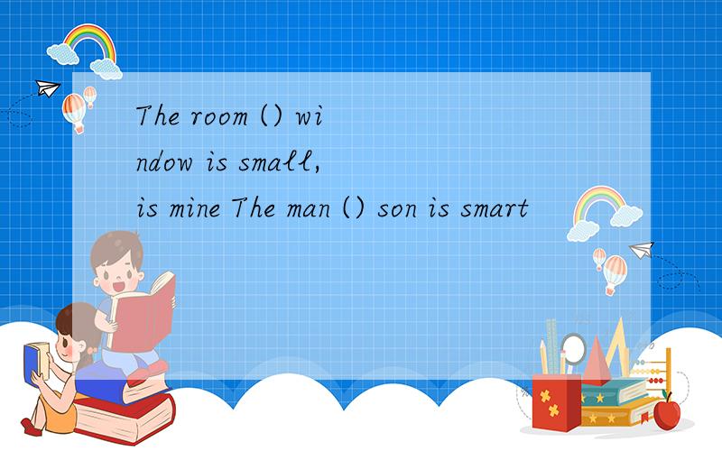 The room () window is small,is mine The man () son is smart