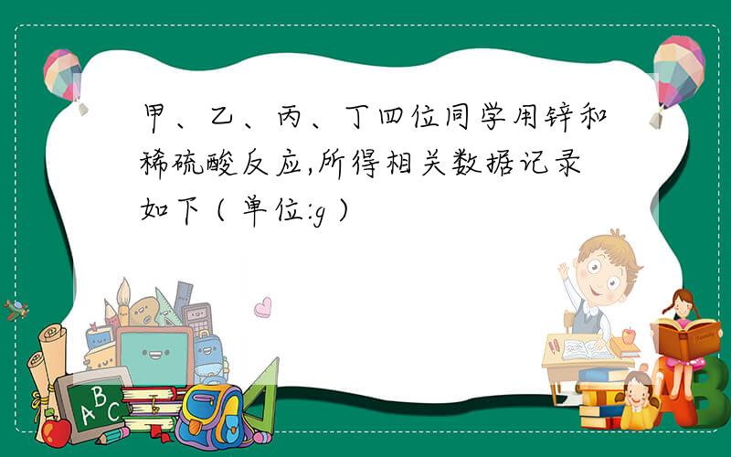 甲、乙、丙、丁四位同学用锌和稀硫酸反应,所得相关数据记录如下 ( 单位:g )