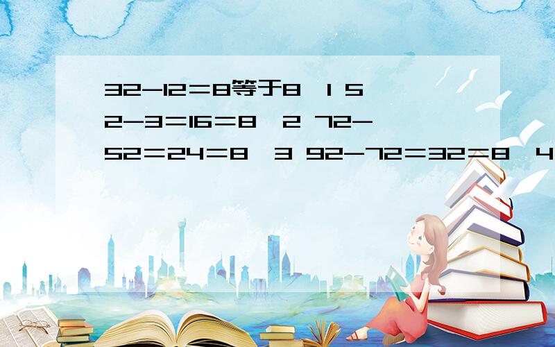 32-12＝8等于8×1 52-3＝16＝8×2 72-52＝24＝8×3 92-72＝32＝8×4 发现了什么规律,用