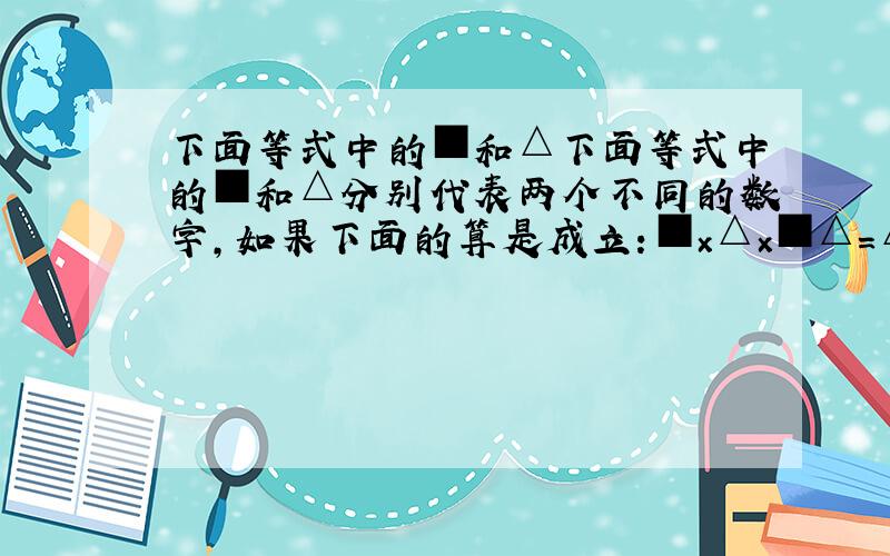 下面等式中的■和△下面等式中的■和△分别代表两个不同的数字,如果下面的算是成立：■×△×■△＝△△△那么■=（ ）,△=