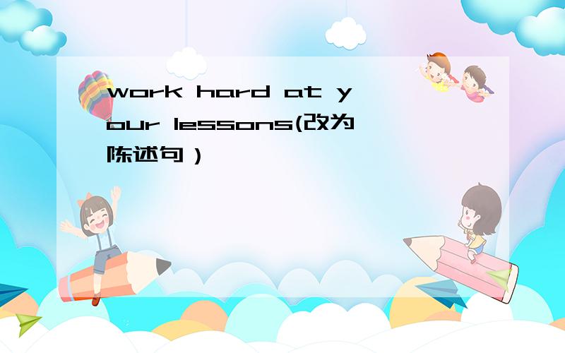 work hard at your lessons(改为陈述句）