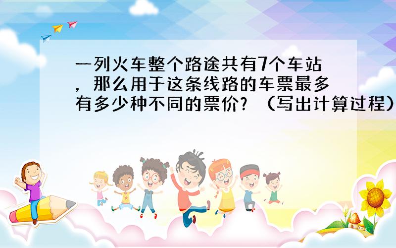 一列火车整个路途共有7个车站，那么用于这条线路的车票最多有多少种不同的票价？（写出计算过程）