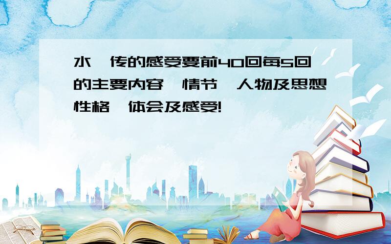 水浒传的感受要前40回每5回的主要内容、情节、人物及思想性格、体会及感受!