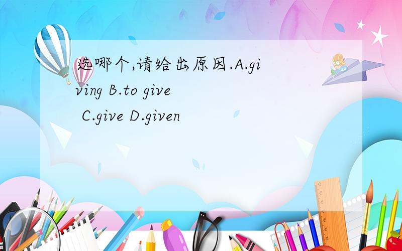 选哪个,请给出原因.A.giving B.to give C.give D.given