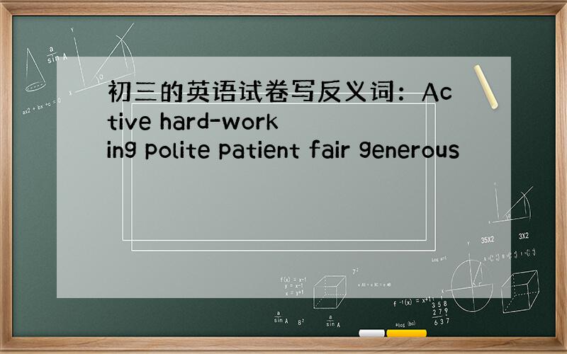 初三的英语试卷写反义词：Active hard-working polite patient fair generous