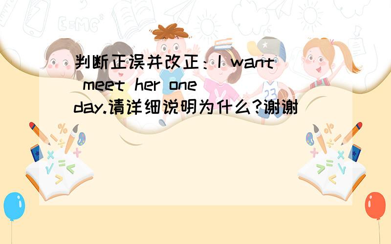 判断正误并改正：I want meet her one day.请详细说明为什么?谢谢