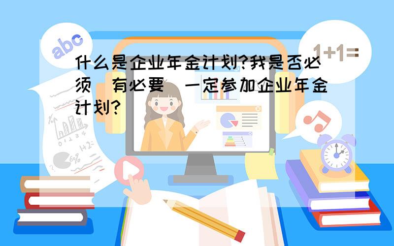 什么是企业年金计划?我是否必须（有必要）一定参加企业年金计划?