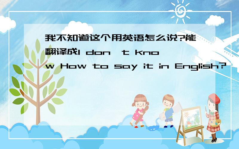 我不知道这个用英语怎么说?能翻译成I don't know How to say it in English?