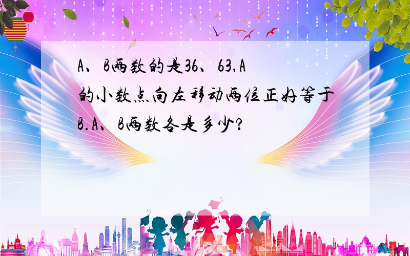 A、B两数的是36、63,A的小数点向左移动两位正好等于B.A、B两数各是多少?