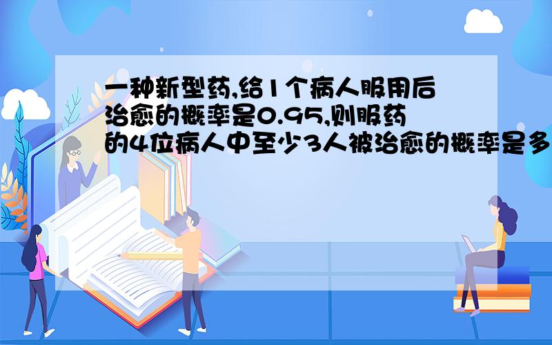 一种新型药,给1个病人服用后治愈的概率是0.95,则服药的4位病人中至少3人被治愈的概率是多少?