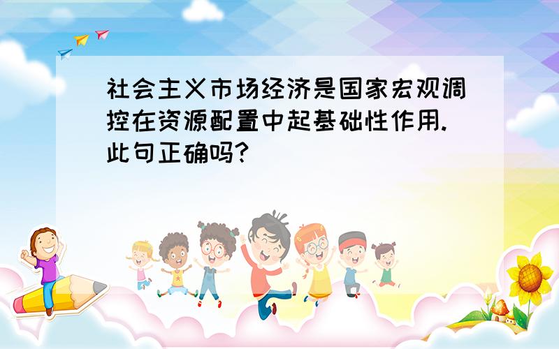 社会主义市场经济是国家宏观调控在资源配置中起基础性作用.此句正确吗?