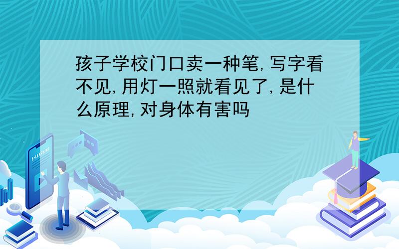 孩子学校门口卖一种笔,写字看不见,用灯一照就看见了,是什么原理,对身体有害吗