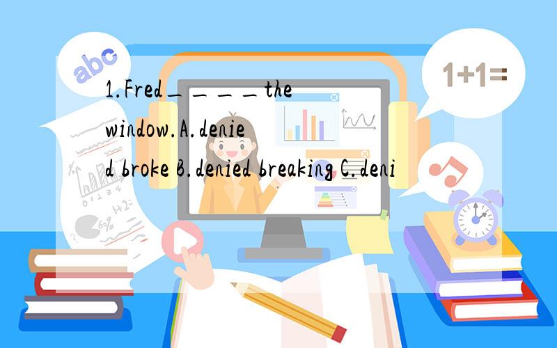 1.Fred____the window.A.denied broke B.denied breaking C.deni