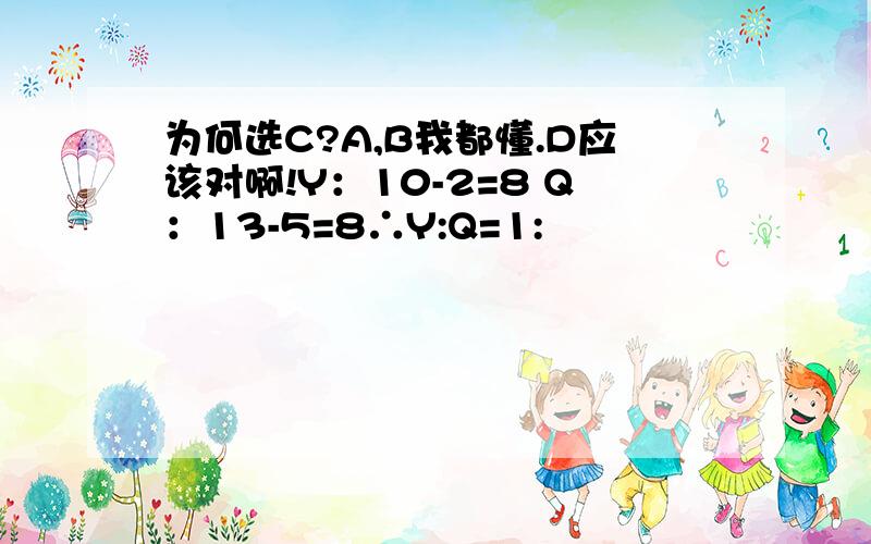 为何选C?A,B我都懂.D应该对啊!Y：10-2=8 Q：13-5=8∴Y:Q=1: