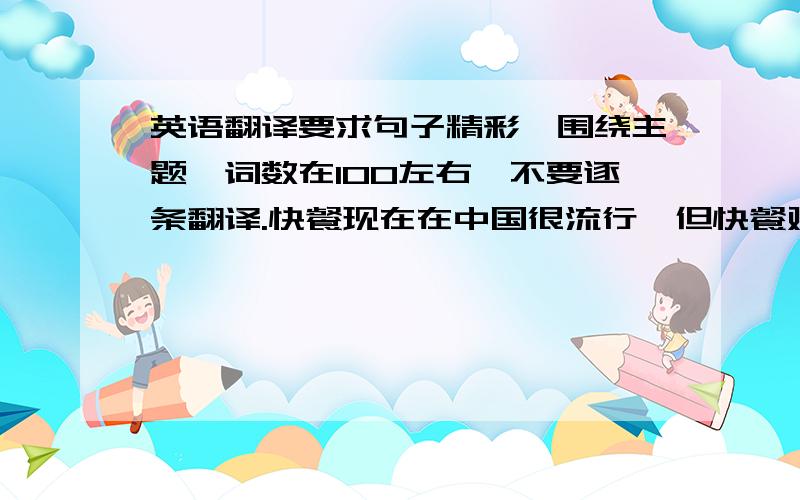 英语翻译要求句子精彩,围绕主题,词数在100左右,不要逐条翻译.快餐现在在中国很流行,但快餐对人的身体却没什么好处.以“