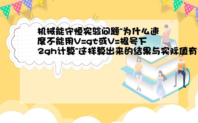 机械能守恒实验问题~为什么速度不能用V=gt或V=根号下2gh计算~这样算出来的结果与实际值有何不同?