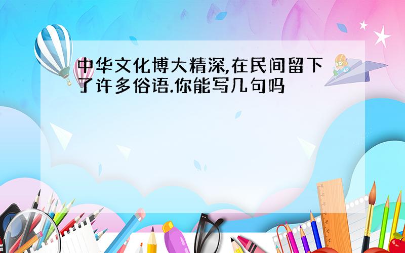 中华文化博大精深,在民间留下了许多俗语.你能写几句吗