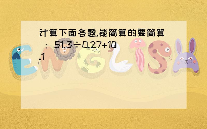 计算下面各题,能简算的要简算 ：51.3÷0.27+10.1