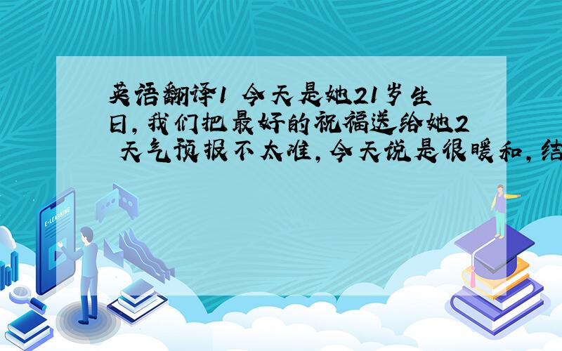 英语翻译1 今天是她21岁生日,我们把最好的祝福送给她2 天气预报不太准,今天说是很暖和,结果却很冷3 今天预报 气温会