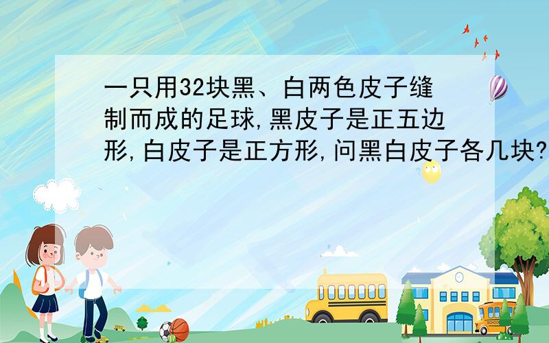 一只用32块黑、白两色皮子缝制而成的足球,黑皮子是正五边形,白皮子是正方形,问黑白皮子各几块?