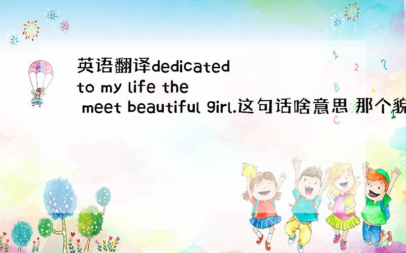 英语翻译dedicated to my life the meet beautiful girl.这句话啥意思 那个貌似