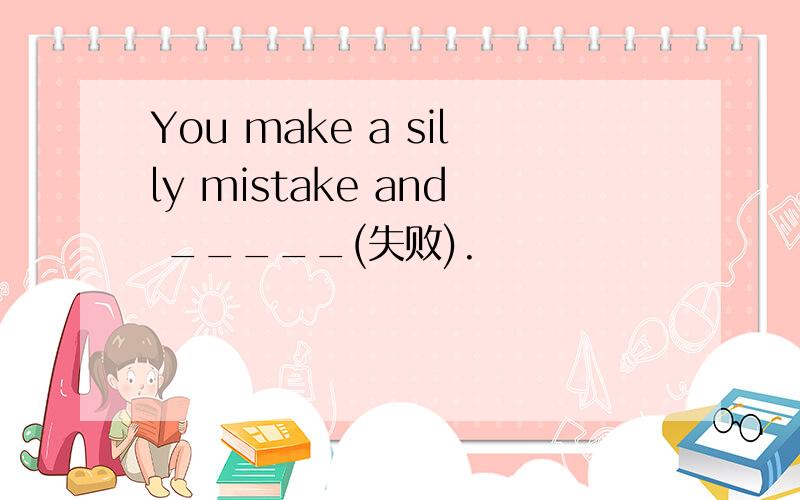 You make a silly mistake and _____(失败).