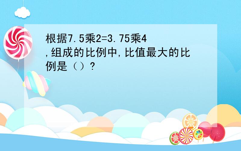 根据7.5乘2=3.75乘4,组成的比例中,比值最大的比例是（）?