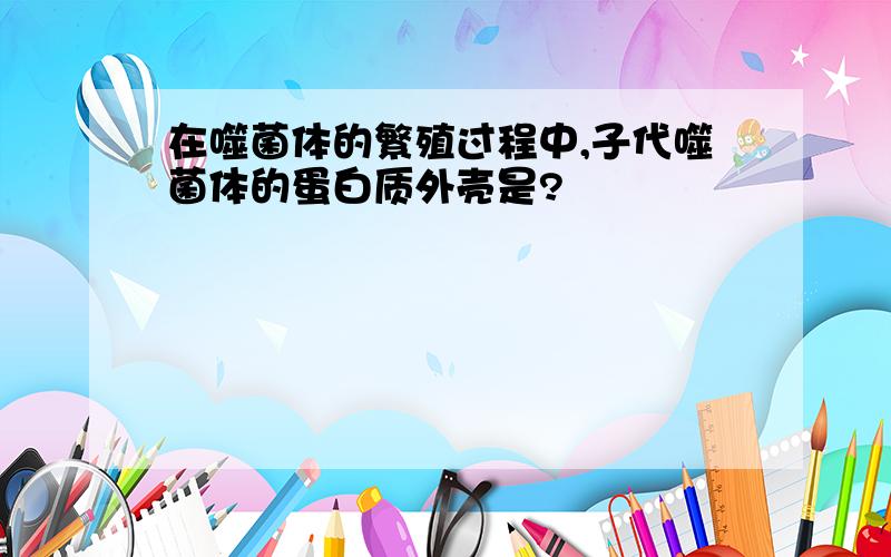 在噬菌体的繁殖过程中,子代噬菌体的蛋白质外壳是?