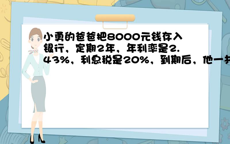 小勇的爸爸把8000元钱存入银行，定期2年，年利率是2.43%，利息税是20%，到期后，他一共可取出______．