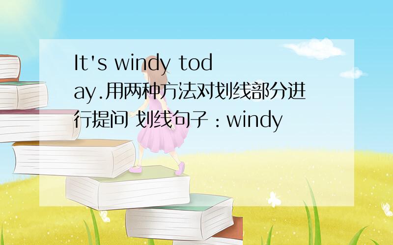 It's windy today.用两种方法对划线部分进行提问 划线句子：windy