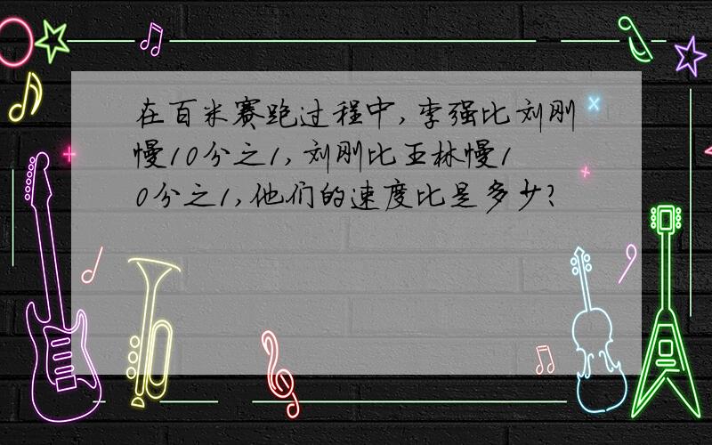 在百米赛跑过程中,李强比刘刚慢10分之1,刘刚比王林慢10分之1,他们的速度比是多少?