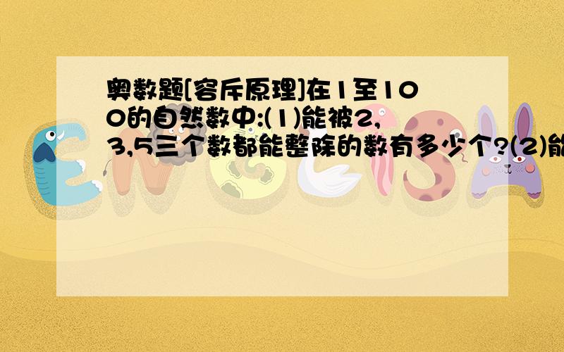 奥数题[容斥原理]在1至100的自然数中:(1)能被2,3,5三个数都能整除的数有多少个?(2)能被2,3,5中一数整除