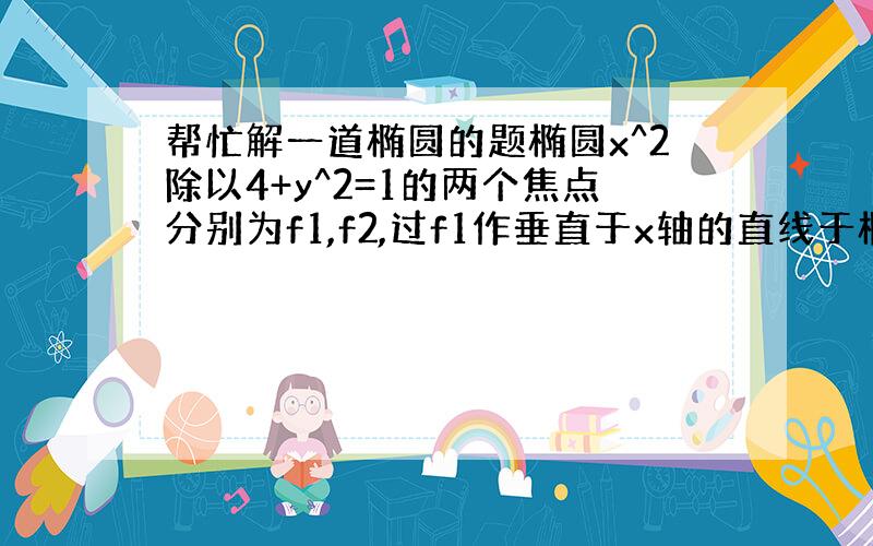 帮忙解一道椭圆的题椭圆x^2除以4+y^2=1的两个焦点分别为f1,f2,过f1作垂直于x轴的直线于椭圆相交,一个交点为