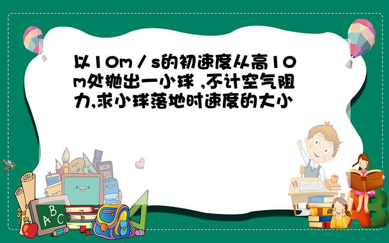 以10m／s的初速度从高10m处抛出一小球 ,不计空气阻力,求小球落地时速度的大小