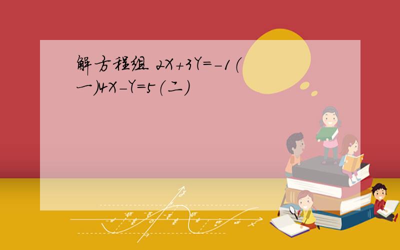 解方程组 2X+3Y=-1（一）4X-Y=5（二）