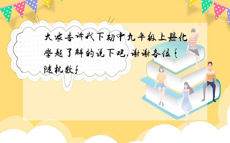 大家告诉我下初中九年级上册化学题了解的说下吧,谢谢各位{随机数f