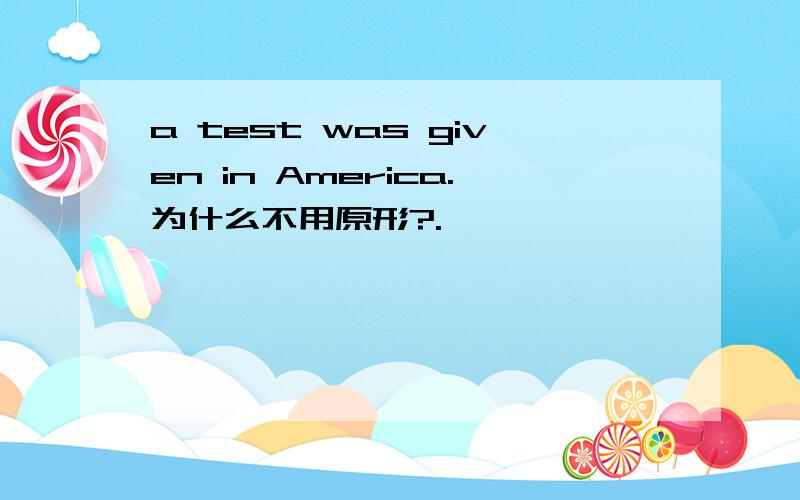 a test was given in America.为什么不用原形?.