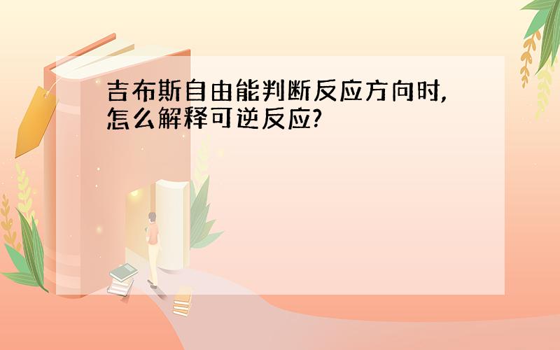 吉布斯自由能判断反应方向时,怎么解释可逆反应?