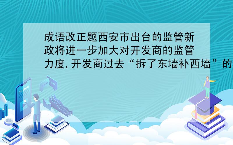 成语改正题西安市出台的监管新政将进一步加大对开发商的监管力度,开发商过去“拆了东墙补西墙”的资金运作模式危在旦夕.危在旦