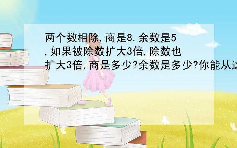 两个数相除,商是8,余数是5,如果被除数扩大3倍,除数也扩大3倍,商是多少?余数是多少?你能从这道题目