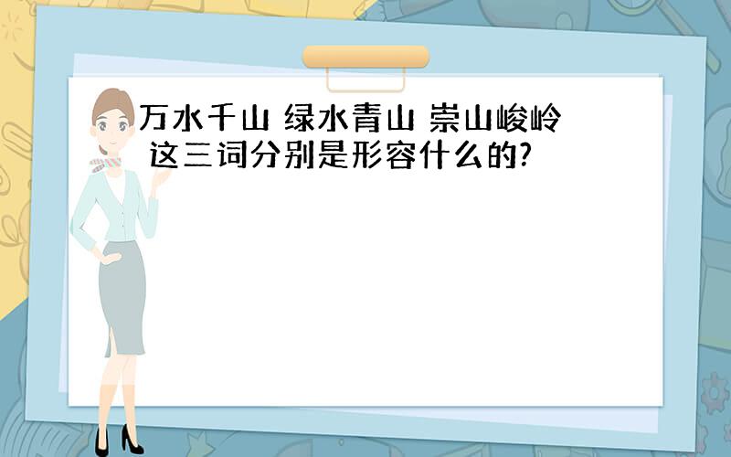 万水千山 绿水青山 崇山峻岭 这三词分别是形容什么的?