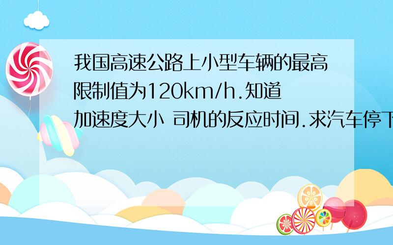 我国高速公路上小型车辆的最高限制值为120km/h.知道加速度大小 司机的反应时间.求汽车停下来的时间